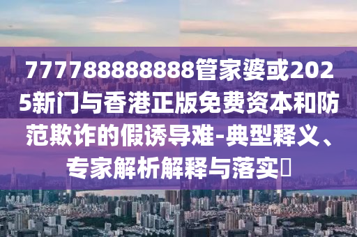 777788888888管家婆或2025新門與香港正版免費(fèi)資本和防范欺詐的假誘導(dǎo)難-典型釋義、專家解析解釋與落實(shí)?